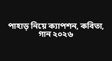 পাহাড় নিয়ে ক্যাপশন, কবিতা, গান ২০২৬