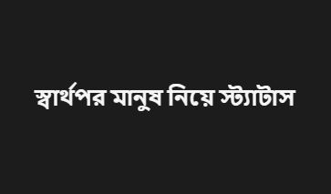 স্বার্থপর মানুষ নিয়ে স্ট্যাটাস