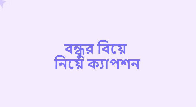 বন্ধুর বিয়ে নিয়ে ক্যাপশন